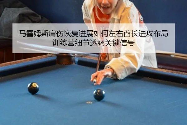 马霍姆斯肩伤恢复进展如何左右酋长进攻布局 训练营细节透露关键信号