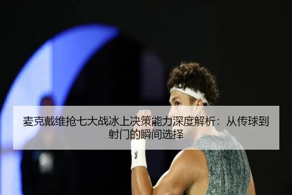 麦克戴维抢七大战冰上决策能力深度解析：从传球到射门的瞬间选择