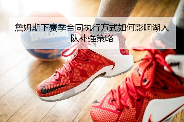 詹姆斯下赛季合同执行方式如何影响湖人队补强策略