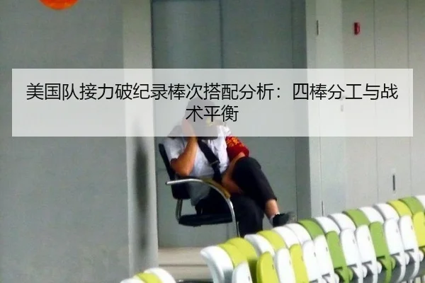 美国队接力破纪录棒次搭配分析：四棒分工与战术平衡